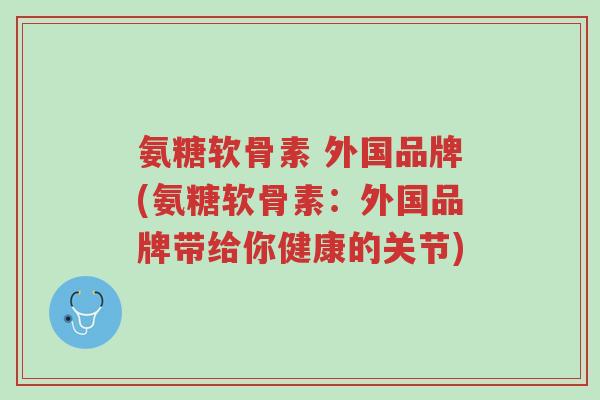 氨糖软骨素 外国品牌(氨糖软骨素:外国品牌带给你健康的关节)-第1张图片-超越 氨糖软骨素 外国品牌(氨糖软骨素:外国品牌带给你健康的关节)-第1张图片-超越