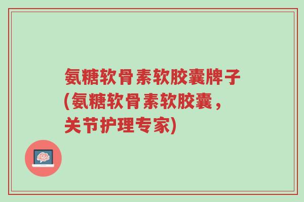 氨糖软骨素软胶囊牌子(氨糖软骨素软胶囊,关节护理专家)-第1张图片-超越 氨糖软骨素软胶囊牌子(氨糖软骨素软胶囊,关节护理专家)-第1张图片-超越