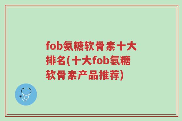 fob氨糖软骨素十大排名(十大fob氨糖软骨素产品推荐)-第1张图片-超越 fob氨糖软骨素十大排名(十大fob氨糖软骨素产品推荐)-第1张图片-超越