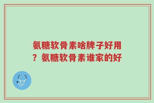 氨糖软骨素啥牌子好用?氨糖软骨素谁家的好-第1张图片-超越 氨糖软骨素啥牌子好用?氨糖软骨素谁家的好-第1张图片-超越