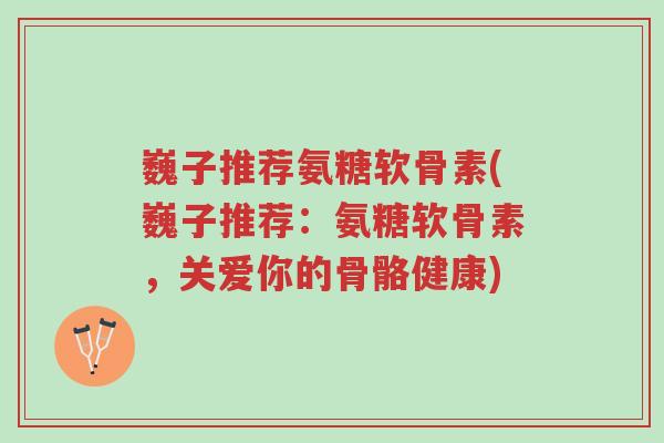 巍子推荐氨糖软骨素(巍子推荐:氨糖软骨素,关爱你的骨骼健康)-第1张图片-超越 巍子推荐氨糖软骨素(巍子推荐:氨糖软骨素,关爱你的骨骼健康)-第1张图片-超越