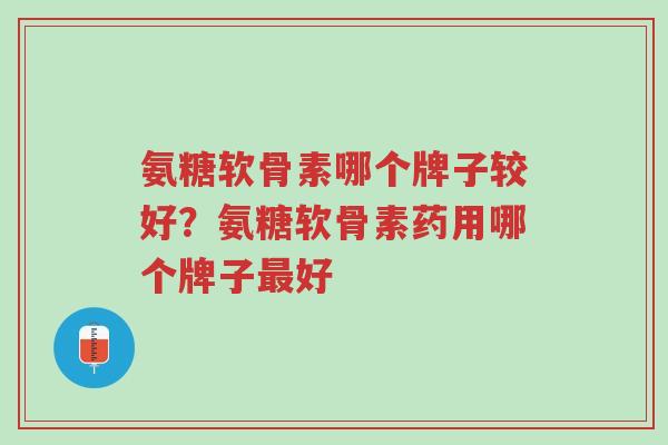 氨糖软骨素哪个牌子较好?氨糖软骨素药用哪个牌子最好-第1张图片-超越 氨糖软骨素哪个牌子较好?氨糖软骨素药用哪个牌子最好-第1张图片-超越