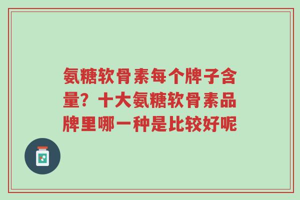 氨糖软骨素每个牌子含量?十大氨糖软骨素品牌里哪一种是比较好呢-第1张图片-超越 氨糖软骨素每个牌子含量?十大氨糖软骨素品牌里哪一种是比较好呢-第1张图片-超越