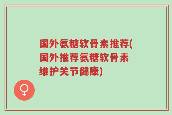 国外氨糖软骨素推荐(国外推荐氨糖软骨素 维护关节健康)-第1张图片-超越 国外氨糖软骨素推荐(国外推荐氨糖软骨素 维护关节健康)-第1张图片-超越