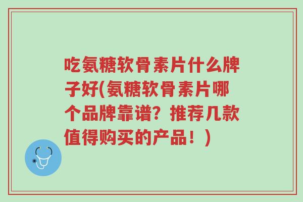 吃氨糖软骨素片什么牌子好(氨糖软骨素片哪个品牌靠谱?推荐几款值得购买的产品!)-第1张图片-超越 吃氨糖软骨素片什么牌子好(氨糖软骨素片哪个品牌靠谱?推荐几款值得购买的产品!)-第1张图片-超越