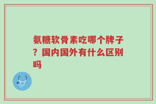氨糖软骨素吃哪个牌子?国内国外有什么区别吗-第1张图片-超越 氨糖软骨素吃哪个牌子?国内国外有什么区别吗-第1张图片-超越
