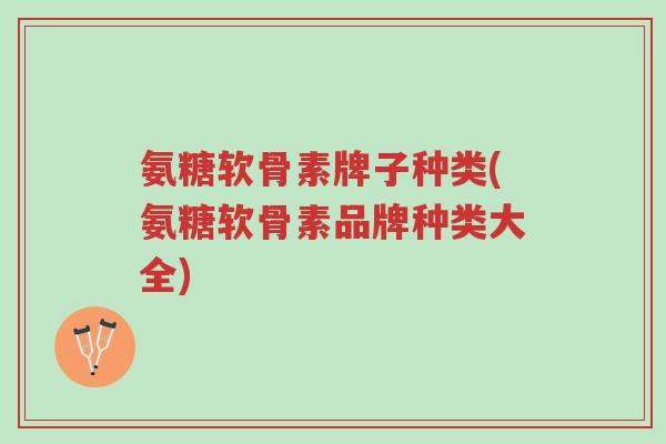 氨糖软骨素牌子种类(氨糖软骨素品牌种类大全)-第1张图片-超越 氨糖软骨素牌子种类(氨糖软骨素品牌种类大全)-第1张图片-超越