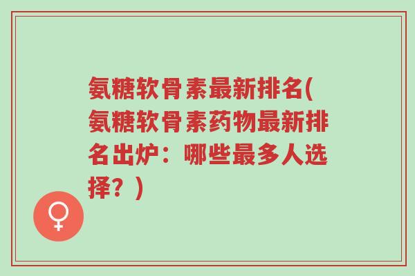 氨糖软骨素最新排名(氨糖软骨素药物最新排名出炉:哪些最多人选择?)-第1张图片-超越 氨糖软骨素最新排名(氨糖软骨素药物最新排名出炉:哪些最多人选择?)-第1张图片-超越