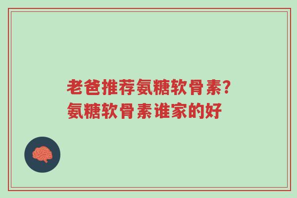 老爸推荐氨糖软骨素？氨糖软骨素谁家的好-第1张图片-超越