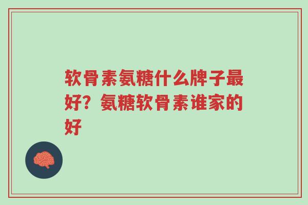 软骨素氨糖什么牌子最好?氨糖软骨素谁家的好-第1张图片-超越 软骨素氨糖什么牌子最好?氨糖软骨素谁家的好-第1张图片-超越