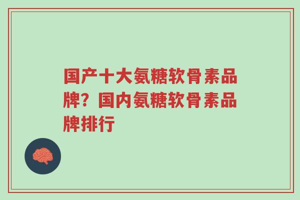 国产十大氨糖软骨素品牌?国内氨糖软骨素品牌排行-第1张图片-超越 国产十大氨糖软骨素品牌?国内氨糖软骨素品牌排行-第1张图片-超越