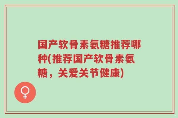 国产软骨素氨糖推荐哪种(推荐国产软骨素氨糖,关爱关节健康)-第1张图片-超越 国产软骨素氨糖推荐哪种(推荐国产软骨素氨糖,关爱关节健康)-第1张图片-超越