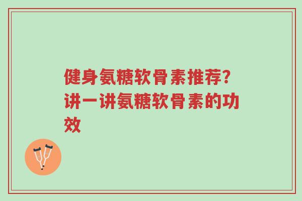 健身氨糖软骨素推荐?讲一讲氨糖软骨素的功效-第1张图片-超越 健身氨糖软骨素推荐?讲一讲氨糖软骨素的功效-第1张图片-超越