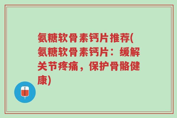 氨糖软骨素钙片推荐(氨糖软骨素钙片:缓解关节疼痛,保护骨骼健康)-第1张图片-超越 氨糖软骨素钙片推荐(氨糖软骨素钙片:缓解关节疼痛,保护骨骼健康)-第1张图片-超越