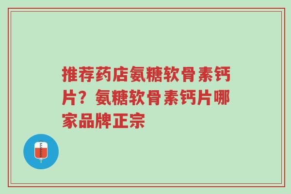 推荐药店氨糖软骨素钙片?氨糖软骨素钙片哪家品牌正宗-第1张图片-超越 推荐药店氨糖软骨素钙片?氨糖软骨素钙片哪家品牌正宗-第1张图片-超越