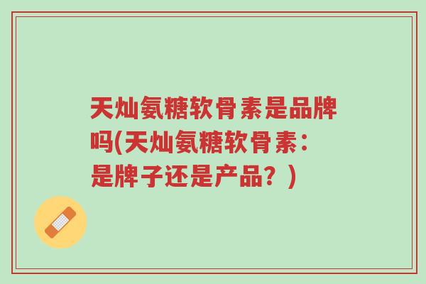 天灿氨糖软骨素是品牌吗(天灿氨糖软骨素:是牌子还是产品?)-第1张图片-超越 天灿氨糖软骨素是品牌吗(天灿氨糖软骨素:是牌子还是产品?)-第1张图片-超越