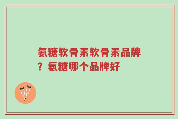 氨糖软骨素软骨素品牌?氨糖哪个品牌好-第1张图片-超越 氨糖软骨素软骨素品牌?氨糖哪个品牌好-第1张图片-超越