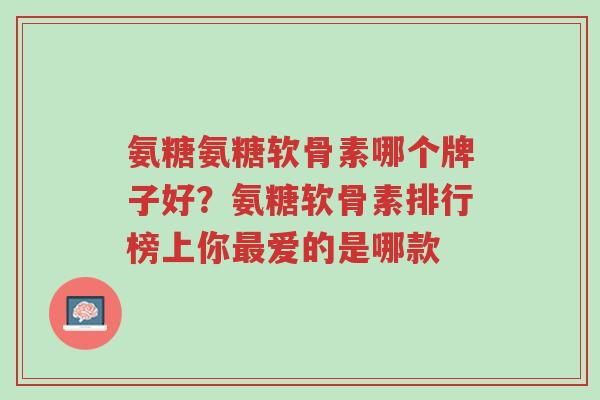 氨糖氨糖软骨素哪个牌子好?氨糖软骨素排行榜上你最爱的是哪款-第1张图片-超越 氨糖氨糖软骨素哪个牌子好?氨糖软骨素排行榜上你最爱的是哪款-第1张图片-超越