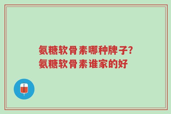 氨糖软骨素哪种牌子？氨糖软骨素谁家的好-第1张图片-超越