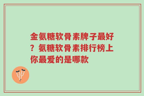 金氨糖软骨素牌子最好?氨糖软骨素排行榜上你最爱的是哪款-第1张图片-超越 金氨糖软骨素牌子最好?氨糖软骨素排行榜上你最爱的是哪款-第1张图片-超越