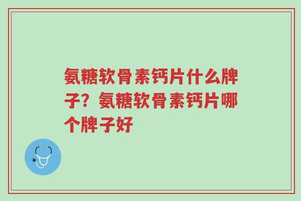 氨糖软骨素钙片什么牌子？氨糖软骨素钙片哪个牌子好-第1张图片-超越