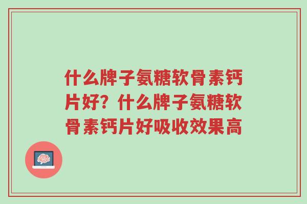 什么牌子氨糖软骨素钙片好?什么牌子氨糖软骨素钙片好吸收效果高-第1张图片-超越 什么牌子氨糖软骨素钙片好?什么牌子氨糖软骨素钙片好吸收效果高-第1张图片-超越