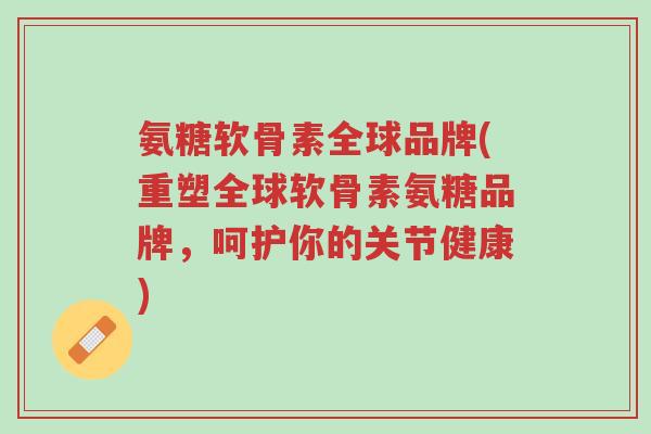 氨糖软骨素全球品牌(重塑全球软骨素氨糖品牌,呵护你的关节健康)-第1张图片-超越 氨糖软骨素全球品牌(重塑全球软骨素氨糖品牌,呵护你的关节健康)-第1张图片-超越