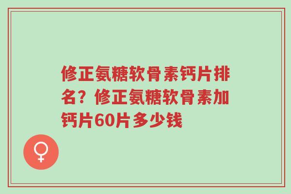 修正氨糖软骨素钙片排名？修正氨糖软骨素加钙片60片多少钱-第1张图片-超越
