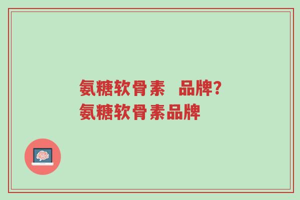 氨糖软骨素  品牌？氨糖软骨素品牌-第1张图片-超越