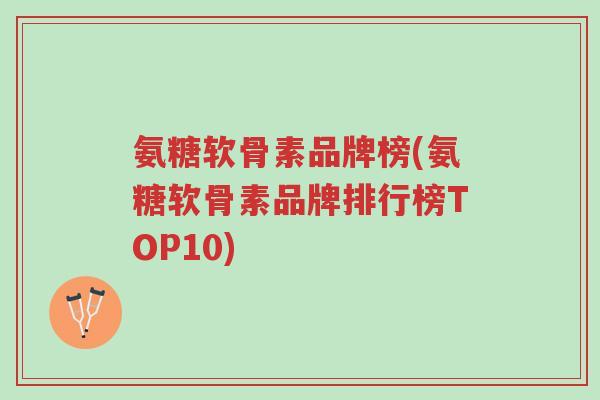 氨糖软骨素品牌榜(氨糖软骨素品牌排行榜TOP10)-第1张图片-超越 氨糖软骨素品牌榜(氨糖软骨素品牌排行榜TOP10)-第1张图片-超越
