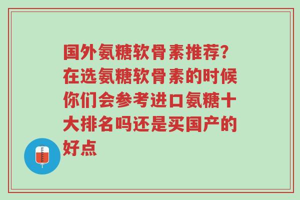 国外氨糖软骨素推荐?在选氨糖软骨素的时候你们会参考进口氨糖十大排名吗还是买国产的好点-第1张图片-超越 国外氨糖软骨素推荐?在选氨糖软骨素的时候你们会参考进口氨糖十大排名吗还是买国产的好点-第1张图片-超越