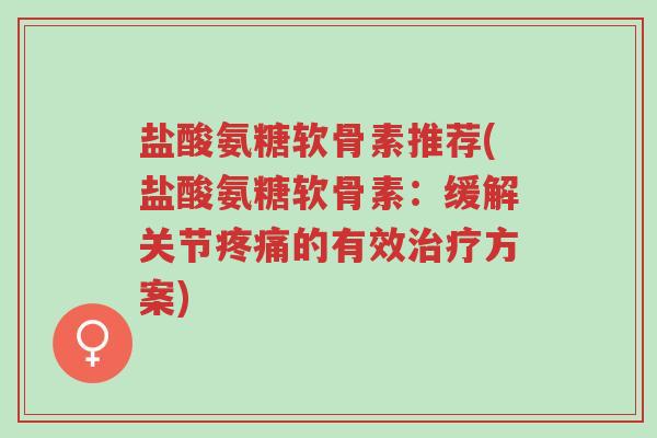 盐酸氨糖软骨素推荐(盐酸氨糖软骨素:缓解关节疼痛的有效治疗方案)-第1张图片-超越 盐酸氨糖软骨素推荐(盐酸氨糖软骨素:缓解关节疼痛的有效治疗方案)-第1张图片-超越