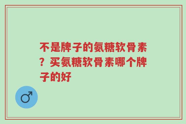 不是牌子的氨糖软骨素?买氨糖软骨素哪个牌子的好-第1张图片-超越 不是牌子的氨糖软骨素?买氨糖软骨素哪个牌子的好-第1张图片-超越