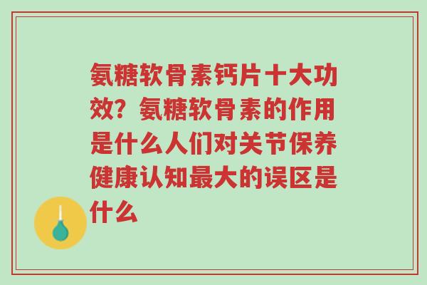 氨糖软骨素钙片十大功效?氨糖软骨素的作用是什么人们对关节保养健康认知最大的误区是什么-第1张图片-超越 氨糖软骨素钙片十大功效?氨糖软骨素的作用是什么人们对关节保养健康认知最大的误区是什么-第1张图片-超越