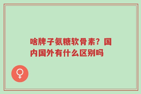 啥牌子氨糖软骨素？国内国外有什么区别吗-第1张图片-超越