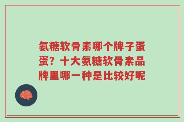 氨糖软骨素哪个牌子蛋蛋?十大氨糖软骨素品牌里哪一种是比较好呢-第1张图片-超越 氨糖软骨素哪个牌子蛋蛋?十大氨糖软骨素品牌里哪一种是比较好呢-第1张图片-超越