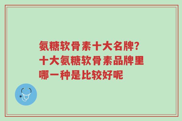 氨糖软骨素十大名牌?十大氨糖软骨素品牌里哪一种是比较好呢-第1张图片-超越 氨糖软骨素十大名牌?十大氨糖软骨素品牌里哪一种是比较好呢-第1张图片-超越