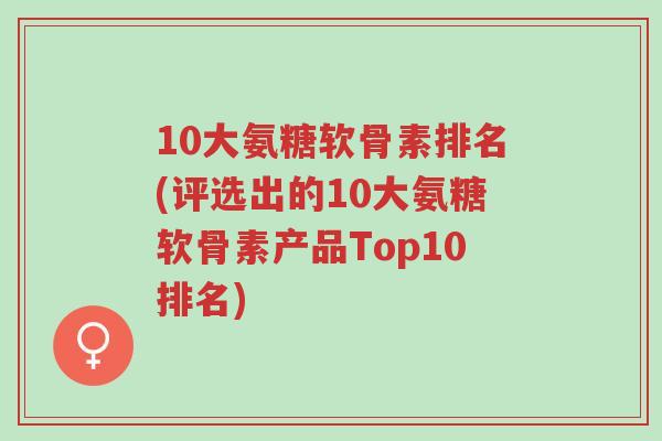 10大氨糖软骨素排名(评选出的10大氨糖软骨素产品Top10排名)-第1张图片-超越 10大氨糖软骨素排名(评选出的10大氨糖软骨素产品Top10排名)-第1张图片-超越