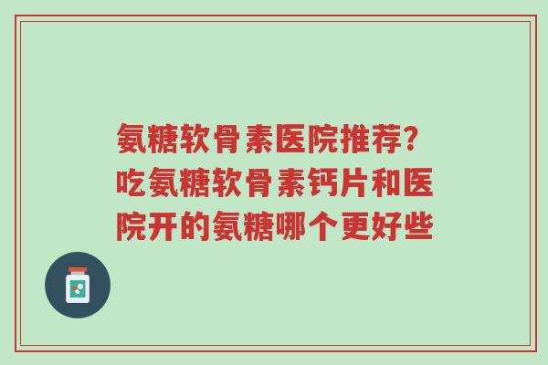 氨糖软骨素医院推荐?吃氨糖软骨素钙片和医院开的氨糖哪个更好些-第1张图片-超越 氨糖软骨素医院推荐?吃氨糖软骨素钙片和医院开的氨糖哪个更好些-第1张图片-超越