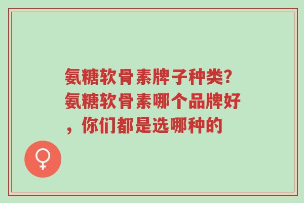 氨糖软骨素牌子种类?氨糖软骨素哪个品牌好,你们都是选哪种的-第1张图片-超越 氨糖软骨素牌子种类?氨糖软骨素哪个品牌好,你们都是选哪种的-第1张图片-超越
