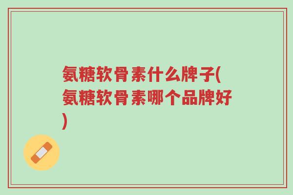 氨糖软骨素什么牌子(氨糖软骨素哪个品牌好)-第1张图片-超越 氨糖软骨素什么牌子(氨糖软骨素哪个品牌好)-第1张图片-超越