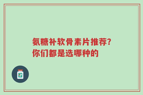 氨糖补软骨素片推荐?你们都是选哪种的-第1张图片-超越 氨糖补软骨素片推荐?你们都是选哪种的-第1张图片-超越