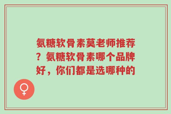 氨糖软骨素莫老师推荐?氨糖软骨素哪个品牌好,你们都是选哪种的-第1张图片-超越 氨糖软骨素莫老师推荐?氨糖软骨素哪个品牌好,你们都是选哪种的-第1张图片-超越
