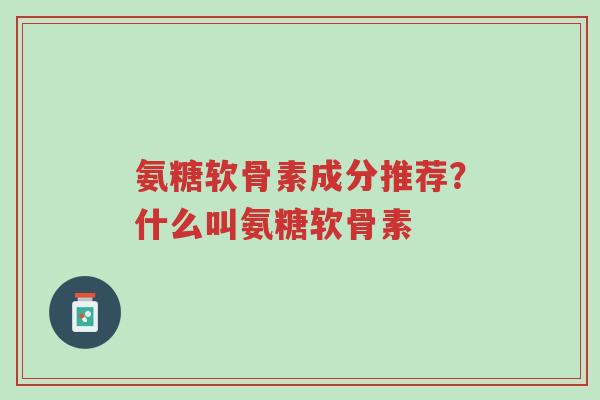 氨糖软骨素成分推荐?什么叫氨糖软骨素-第1张图片-超越 氨糖软骨素成分推荐?什么叫氨糖软骨素-第1张图片-超越