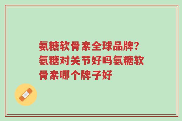 氨糖软骨素全球品牌?氨糖对关节好吗氨糖软骨素哪个牌子好-第1张图片-超越 氨糖软骨素全球品牌?氨糖对关节好吗氨糖软骨素哪个牌子好-第1张图片-超越
