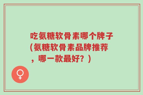 吃氨糖软骨素哪个牌子(氨糖软骨素品牌推荐,哪一款最好?)-第1张图片-超越 吃氨糖软骨素哪个牌子(氨糖软骨素品牌推荐,哪一款最好?)-第1张图片-超越