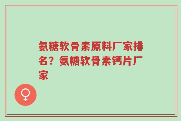 氨糖软骨素原料厂家排名?氨糖软骨素钙片厂家-第1张图片-超越 氨糖软骨素原料厂家排名?氨糖软骨素钙片厂家-第1张图片-超越