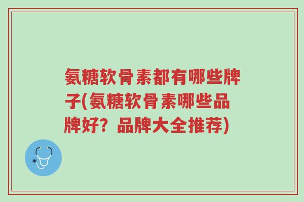 氨糖软骨素都有哪些牌子(氨糖软骨素哪些品牌好?品牌大全推荐)-第1张图片-超越 氨糖软骨素都有哪些牌子(氨糖软骨素哪些品牌好?品牌大全推荐)-第1张图片-超越