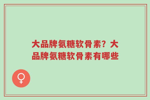 大品牌氨糖软骨素?大品牌氨糖软骨素有哪些-第1张图片-超越 大品牌氨糖软骨素?大品牌氨糖软骨素有哪些-第1张图片-超越