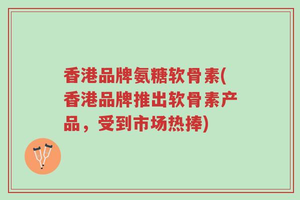 香港品牌氨糖软骨素(香港品牌推出软骨素产品,受到市场热捧)-第1张图片-超越 香港品牌氨糖软骨素(香港品牌推出软骨素产品,受到市场热捧)-第1张图片-超越